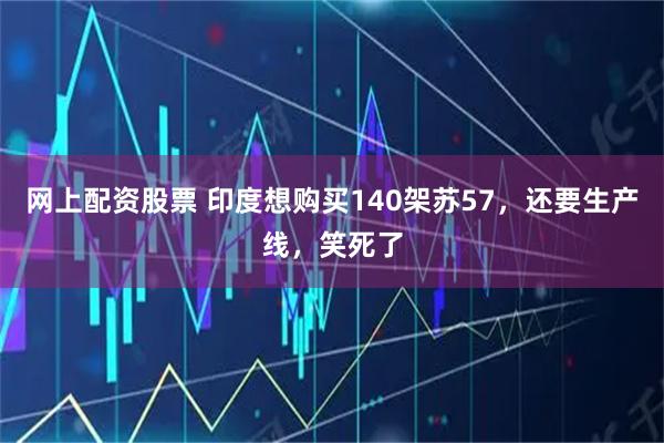 网上配资股票 印度想购买140架苏57，还要生产线，笑死了