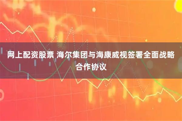 网上配资股票 海尔集团与海康威视签署全面战略合作协议