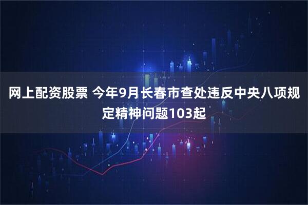网上配资股票 今年9月长春市查处违反中央八项规定精神问题103起