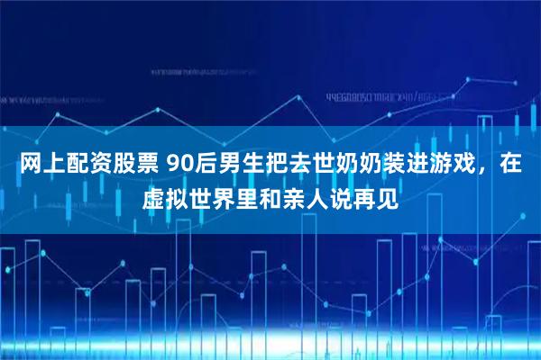 网上配资股票 90后男生把去世奶奶装进游戏，在虚拟世界里和亲人说再见