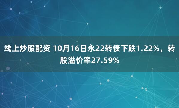 线上炒股配资 10月16日永22转债下跌1.22%，转股溢价率27.59%