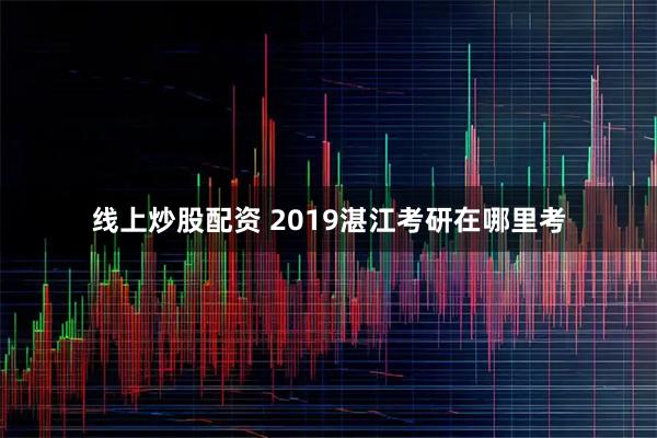 线上炒股配资 2019湛江考研在哪里考
