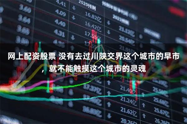 网上配资股票 没有去过川陕交界这个城市的早市，就不能触摸这个城市的灵魂