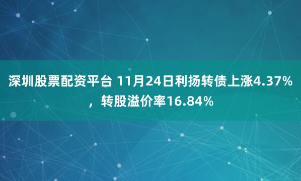 深圳股票配资平台 11月24日利扬转债上涨4.37%，转股溢价率16.84%