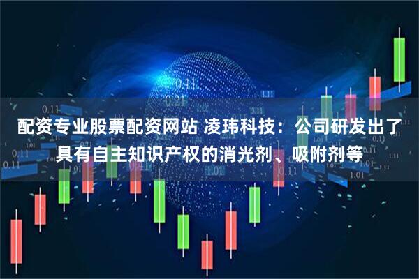 配资专业股票配资网站 凌玮科技：公司研发出了具有自主知识产权的消光剂、吸附剂等